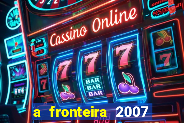 a fronteira 2007 filme completo dublado