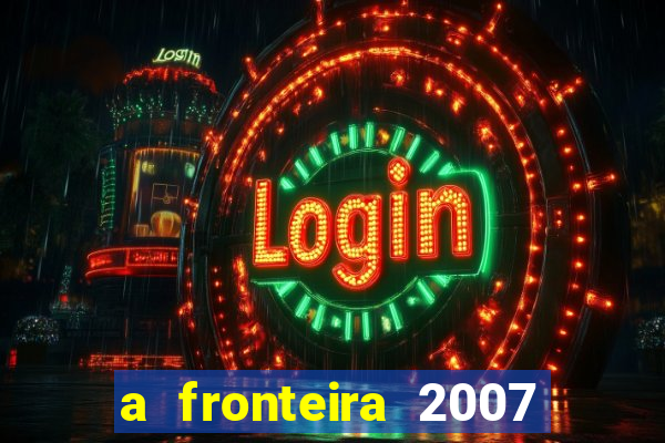 a fronteira 2007 filme completo dublado