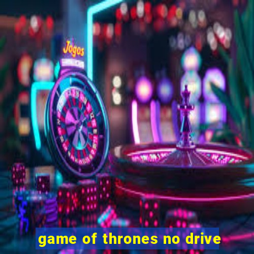 game of thrones no drive