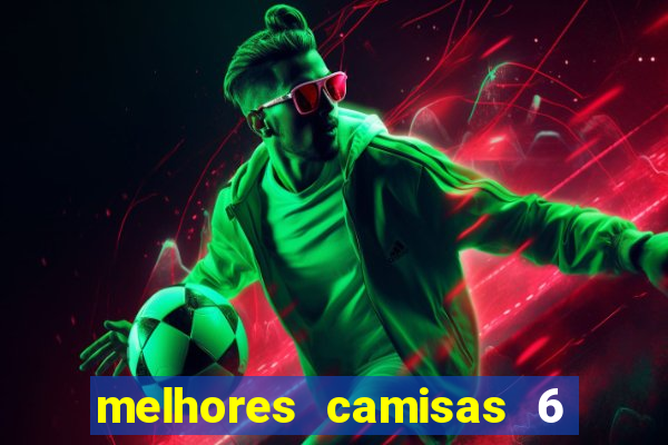 melhores camisas 6 do futebol