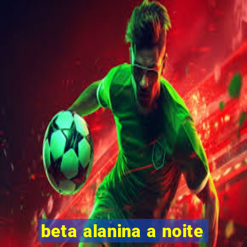 beta alanina a noite