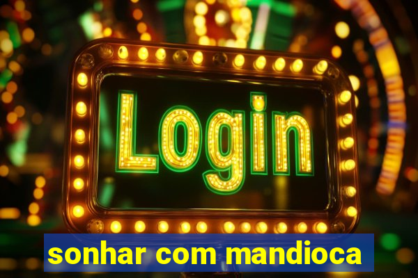 sonhar com mandioca