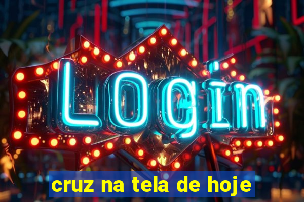 cruz na tela de hoje