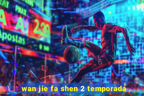 wan jie fa shen 2 temporada