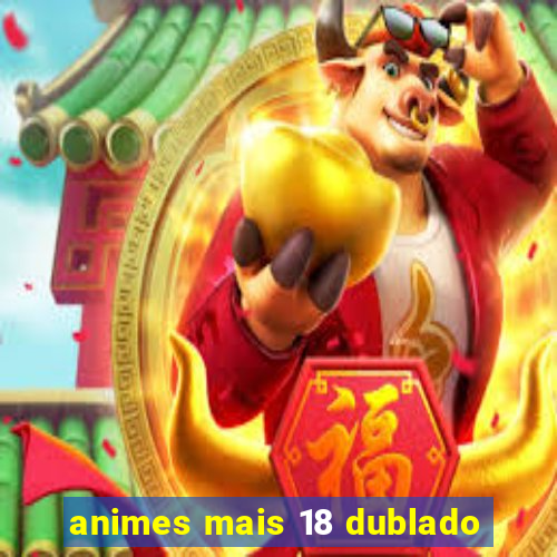 animes mais 18 dublado