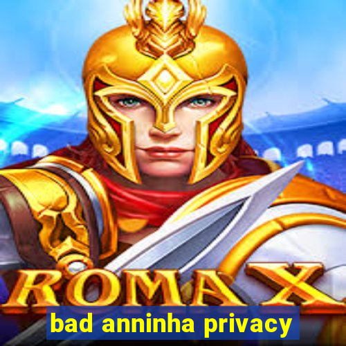 bad anninha privacy