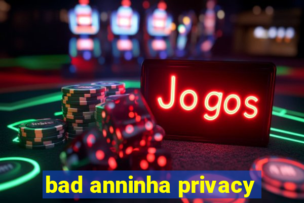 bad anninha privacy