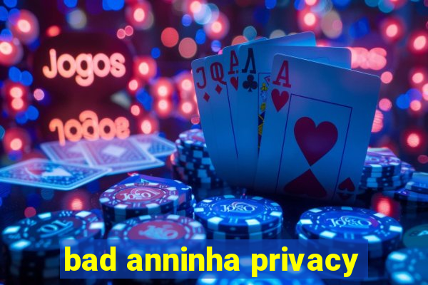 bad anninha privacy