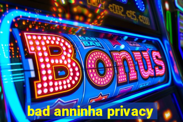 bad anninha privacy