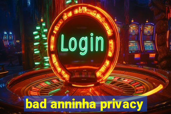 bad anninha privacy