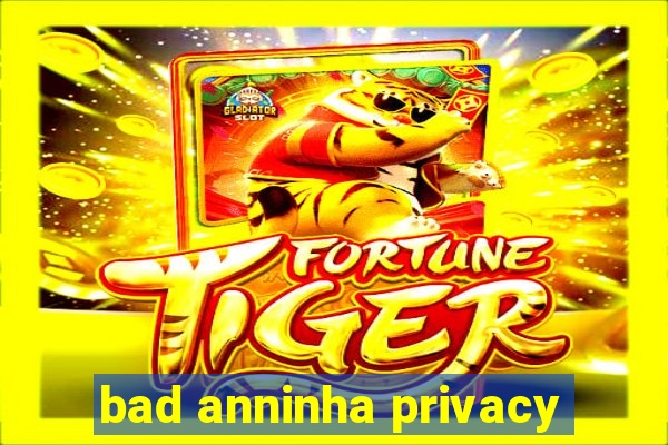 bad anninha privacy