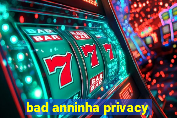 bad anninha privacy