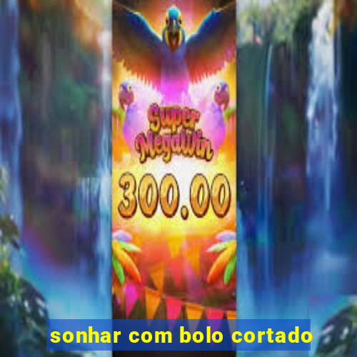 sonhar com bolo cortado