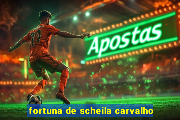 fortuna de scheila carvalho