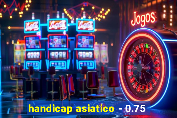 handicap asiatico - 0.75