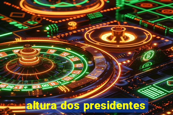 altura dos presidentes