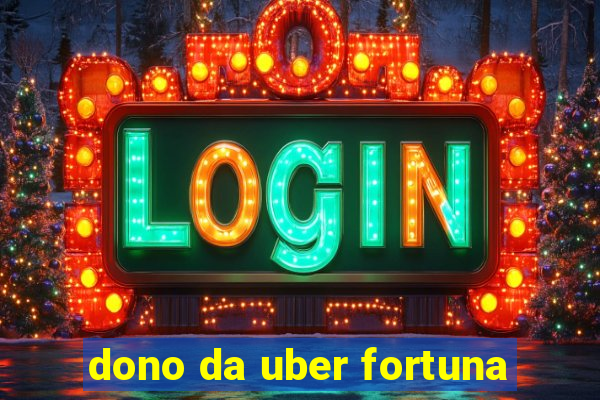 dono da uber fortuna