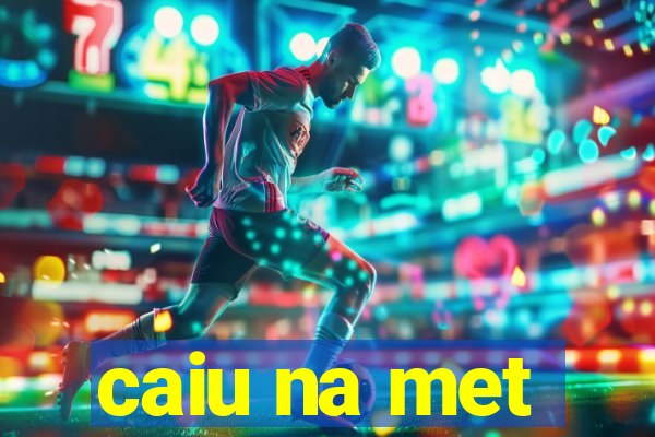 caiu na met