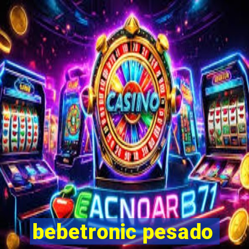 bebetronic pesado