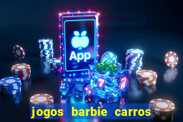 jogos barbie carros suas amigas