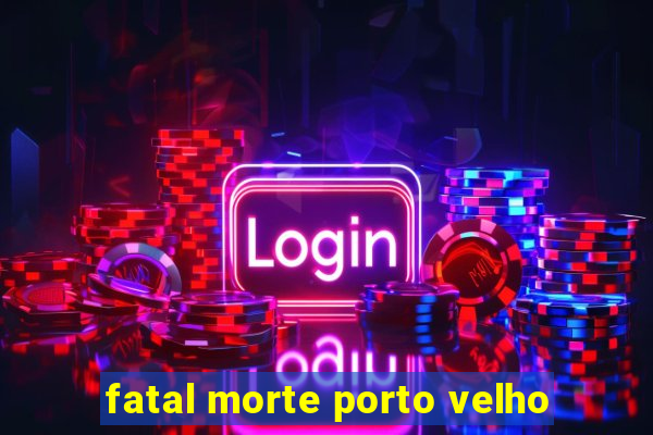 fatal morte porto velho