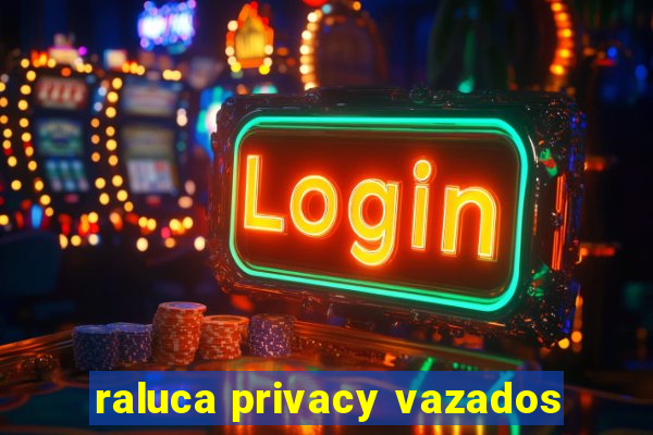 raluca privacy vazados