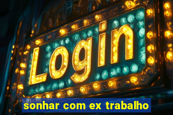 sonhar com ex trabalho