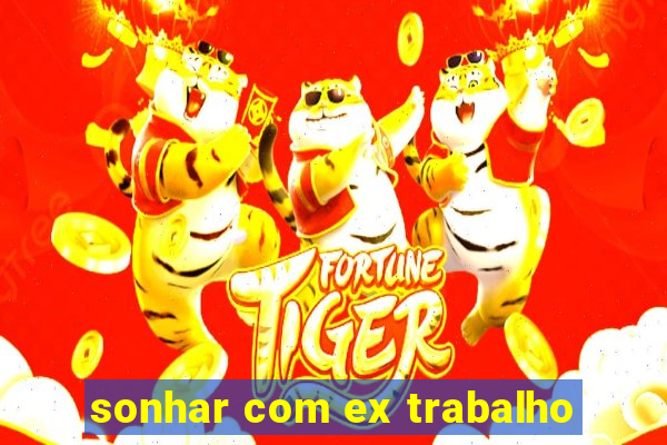 sonhar com ex trabalho