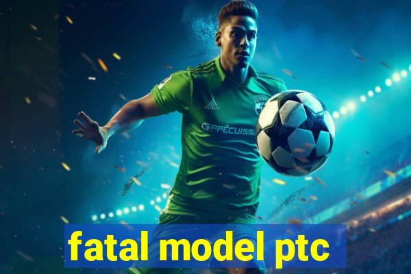 fatal model ptc