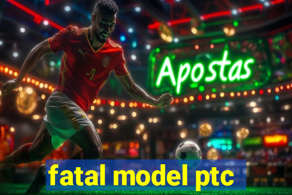 fatal model ptc