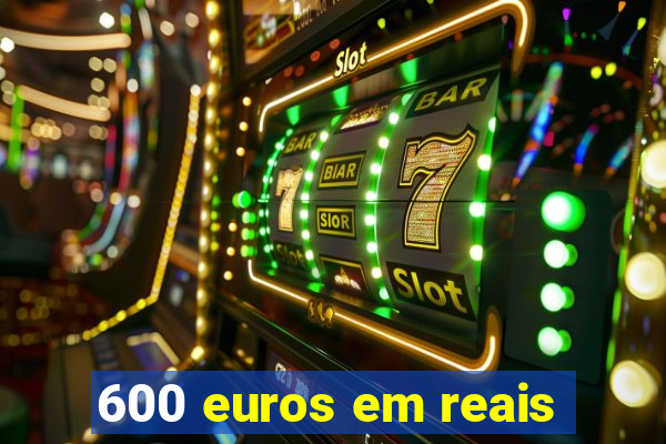 600 euros em reais