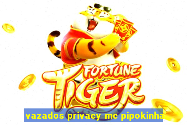 vazados privacy mc pipokinha