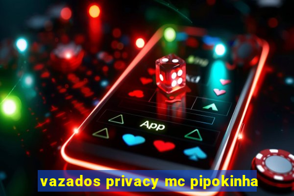 vazados privacy mc pipokinha