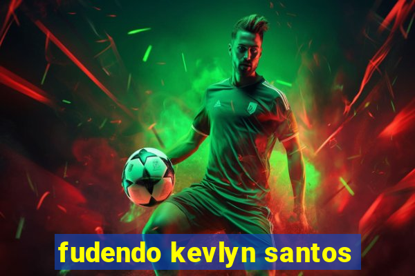 fudendo kevlyn santos