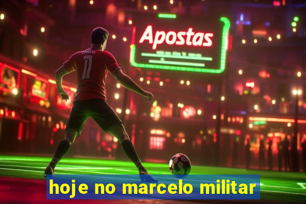 hoje no marcelo militar