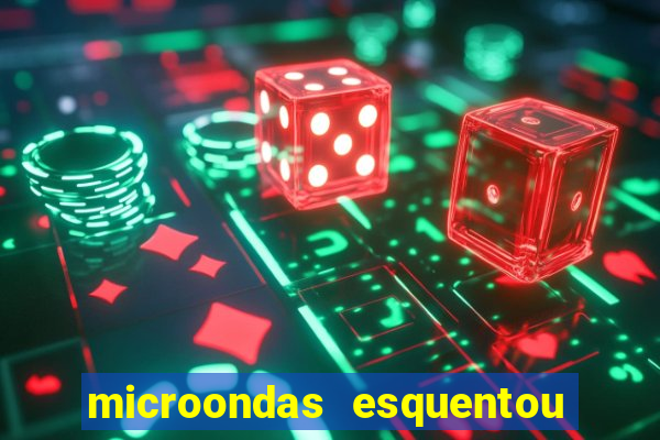 microondas esquentou demais e parou de funcionar