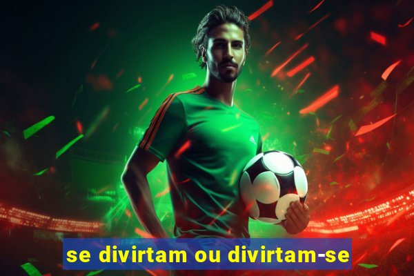 se divirtam ou divirtam-se