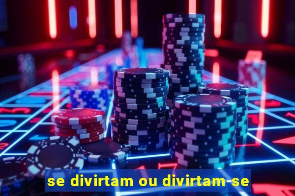 se divirtam ou divirtam-se