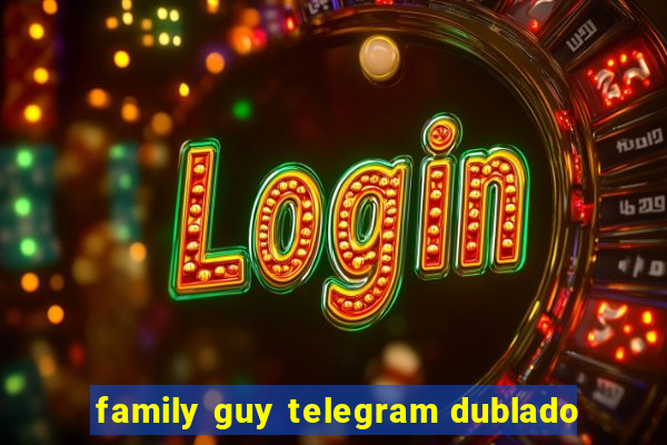 family guy telegram dublado