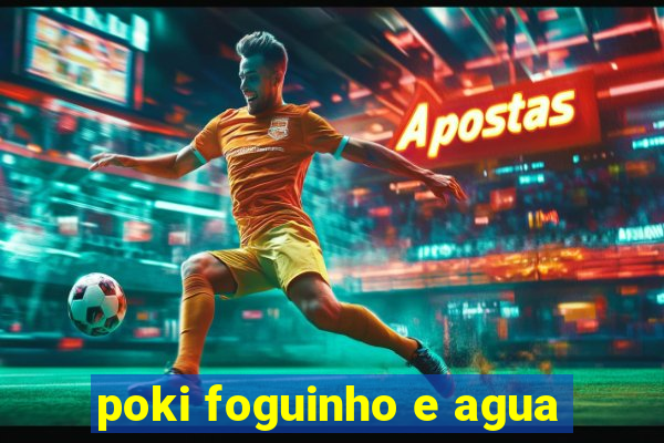 poki foguinho e agua