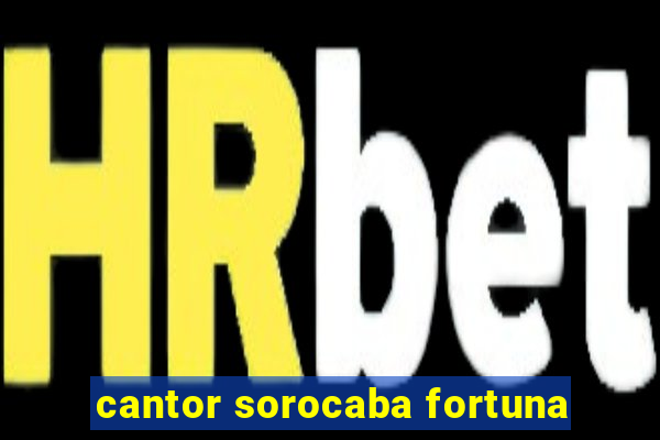 cantor sorocaba fortuna