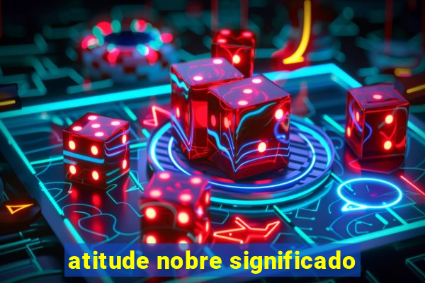 atitude nobre significado