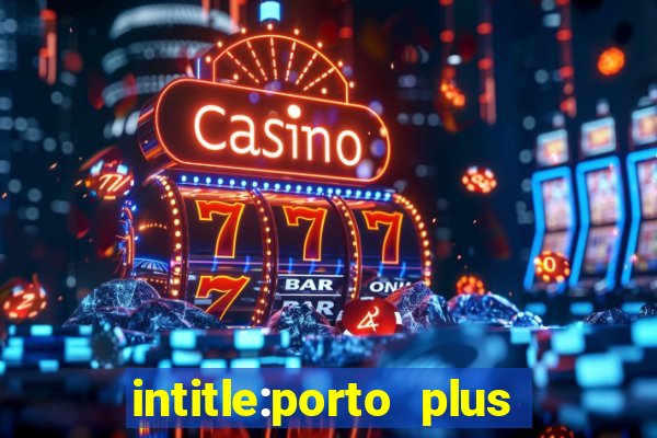 intitle:porto plus or inurl:porto plus -inurl:instagram.com or -inurl:facebook.com