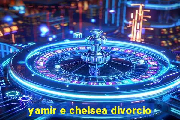 yamir e chelsea divorcio