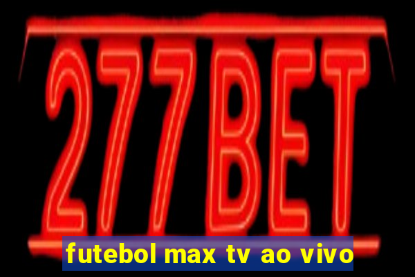 futebol max tv ao vivo