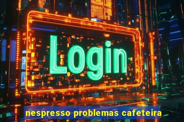 nespresso problemas cafeteira