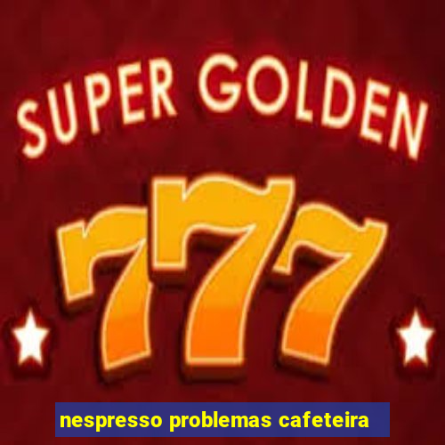 nespresso problemas cafeteira