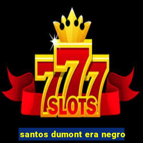 santos dumont era negro