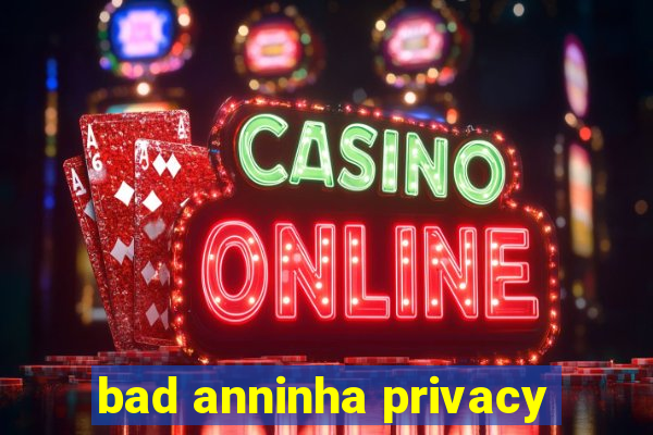 bad anninha privacy