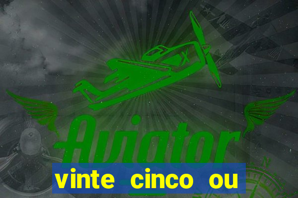 vinte cinco ou vinte e cinco